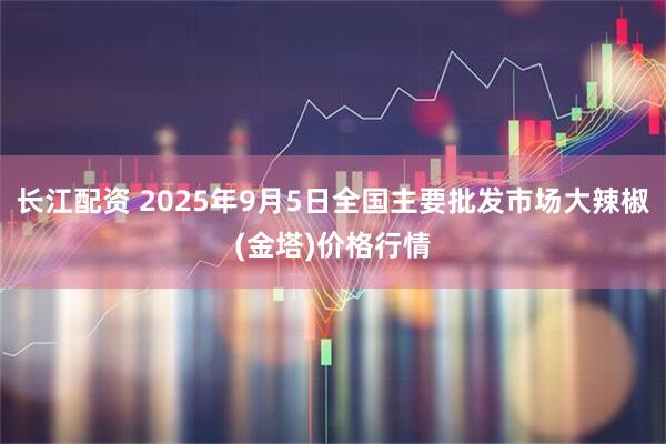 长江配资 2025年9月5日全国主要批发市场大辣椒(金塔)价格行情