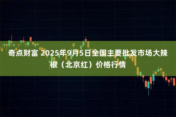 奇点财富 2025年9月5日全国主要批发市场大辣椒（北京红）价格行情