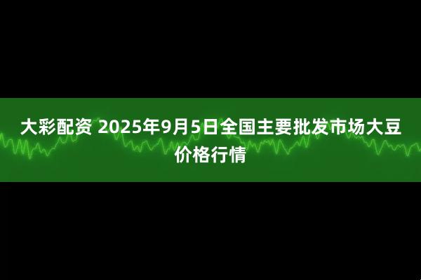 大彩配资 2025年9月5日全国主要批发市场大豆价格行情