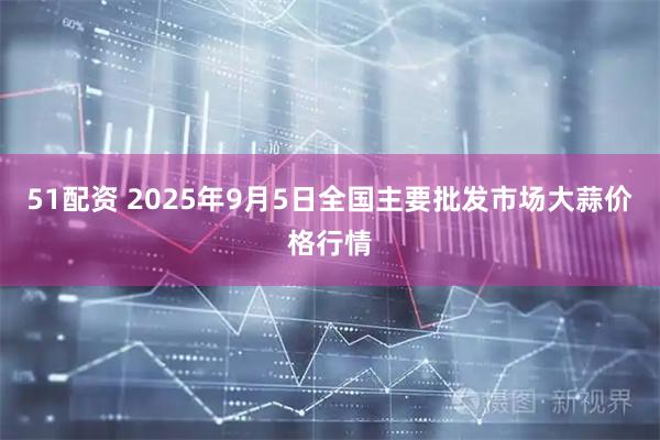 51配资 2025年9月5日全国主要批发市场大蒜价格行情