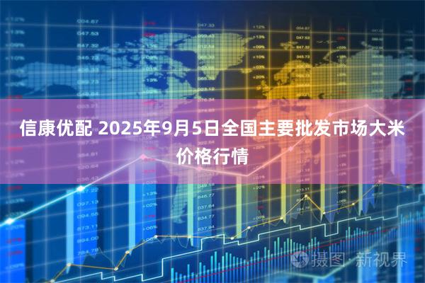 信康优配 2025年9月5日全国主要批发市场大米价格行情