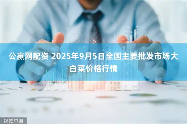 公赢网配资 2025年9月5日全国主要批发市场大白菜价格行情