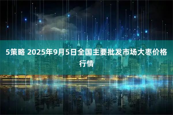 5策略 2025年9月5日全国主要批发市场大枣价格行情