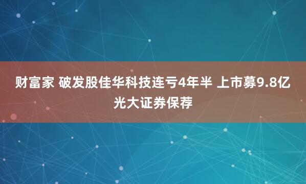 财富家 破发股佳华科技连亏4年半 上市募9.8亿光大证券保荐