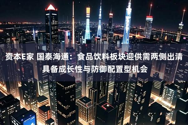 资本E家 国泰海通：食品饮料板块迎供需两侧出清 具备成长性与防御配置型机会