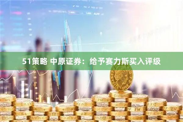51策略 中原证券：给予赛力斯买入评级