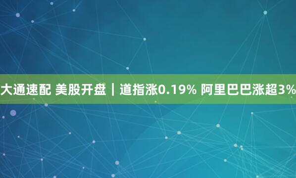 大通速配 美股开盘｜道指涨0.19% 阿里巴巴涨超3%