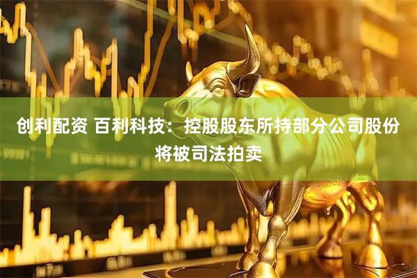 创利配资 百利科技：控股股东所持部分公司股份将被司法拍卖