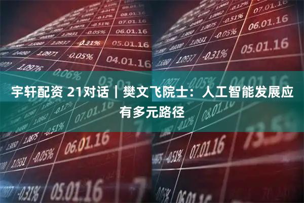 宇轩配资 21对话｜樊文飞院士：人工智能发展应有多元路径