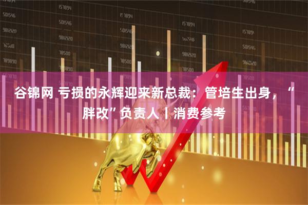 谷锦网 亏损的永辉迎来新总裁：管培生出身，“胖改”负责人丨消费参考