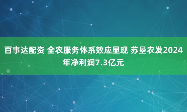 百事达配资 全农服务体系效应显现 苏垦农发2024年净利润7.3亿元