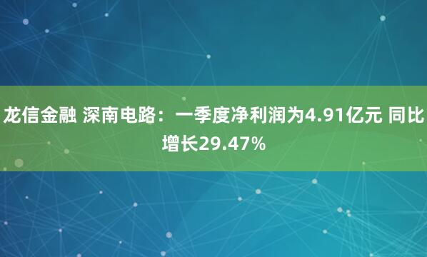 龙信金融 深南电路：一季度净利润为4.91亿元 同比增长29.47%