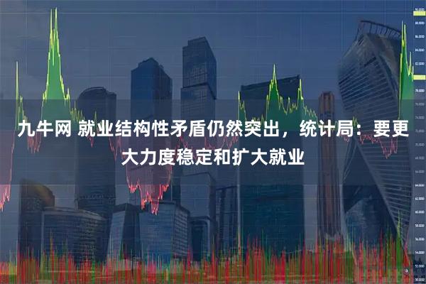 九牛网 就业结构性矛盾仍然突出，统计局：要更大力度稳定和扩大就业