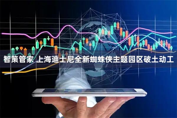 智策管家 上海迪士尼全新蜘蛛侠主题园区破土动工