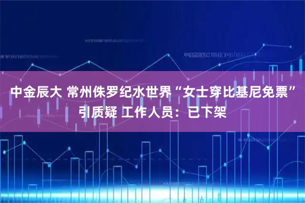 中金辰大 常州侏罗纪水世界“女士穿比基尼免票”引质疑 工作人员：已下架