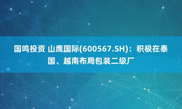 国鸣投资 山鹰国际(600567.SH)：积极在泰国、越南布局包装二级厂