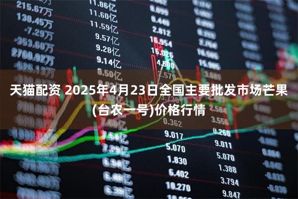 天猫配资 2025年4月23日全国主要批发市场芒果(台农一号)价格行情