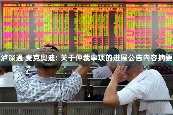 泸深通 麦克奥迪: 关于仲裁事项的进展公告内容摘要