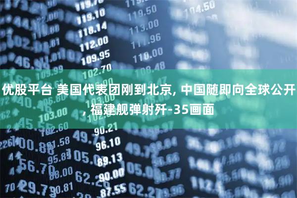 优股平台 美国代表团刚到北京, 中国随即向全球公开, 福建舰弹射歼-35画面