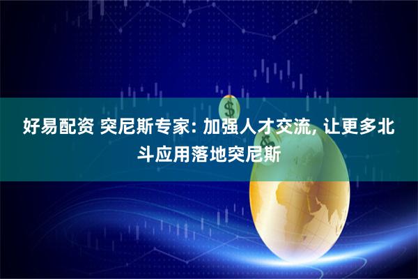 好易配资 突尼斯专家: 加强人才交流, 让更多北斗应用落地突尼斯