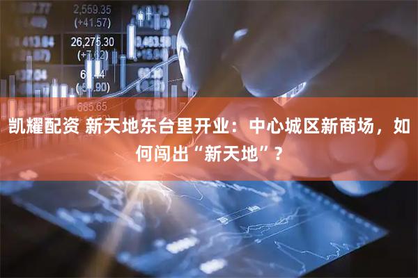 凯耀配资 新天地东台里开业：中心城区新商场，如何闯出“新天地”？