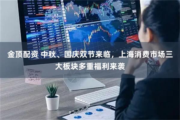 金顶配资 中秋、国庆双节来临，上海消费市场三大板块多重福利来袭