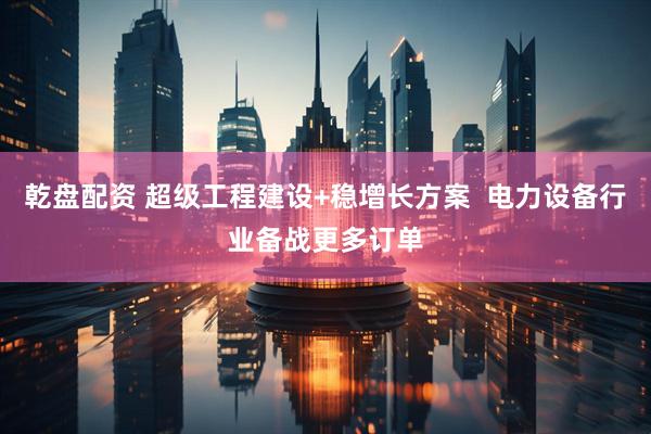 乾盘配资 超级工程建设+稳增长方案  电力设备行业备战更多订单