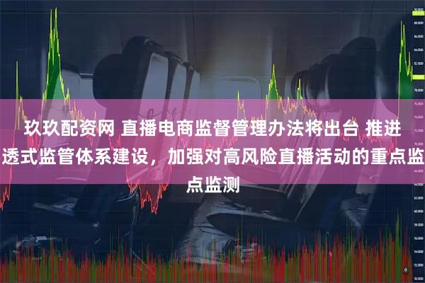 玖玖配资网 直播电商监督管理办法将出台 推进穿透式监管体系建设，加强对高风险直播活动的重点监测