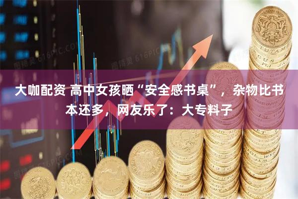 大咖配资 高中女孩晒“安全感书桌”，杂物比书本还多，网友乐了：大专料子
