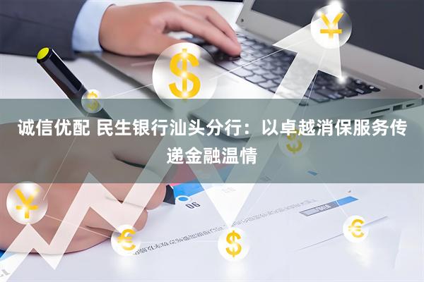 诚信优配 民生银行汕头分行：以卓越消保服务传递金融温情
