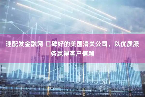 速配发金融网 口碑好的美国清关公司，以优质服务赢得客户信赖