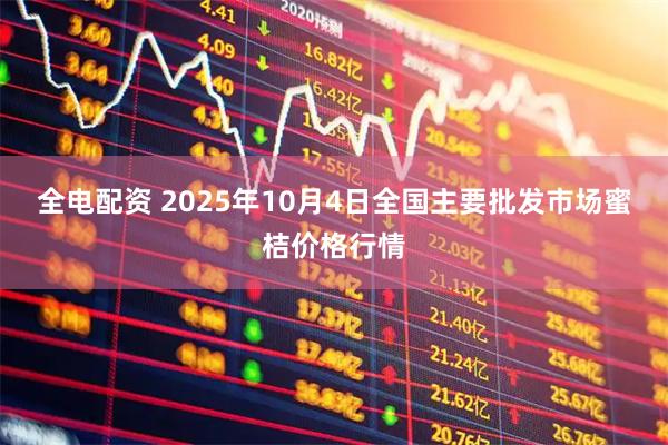 全电配资 2025年10月4日全国主要批发市场蜜桔价格行情