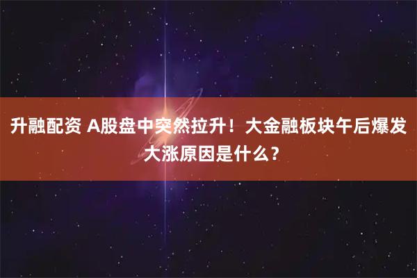 升融配资 A股盘中突然拉升！大金融板块午后爆发 大涨原因是什么？