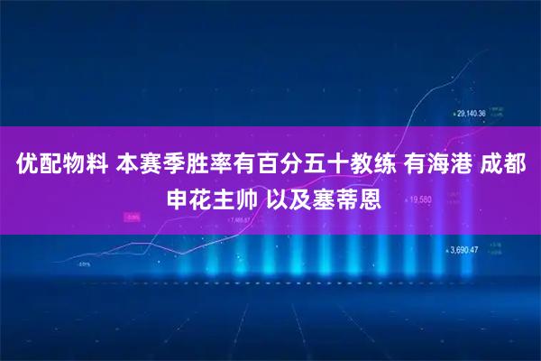 优配物料 本赛季胜率有百分五十教练 有海港 成都 申花主帅 以及塞蒂恩
