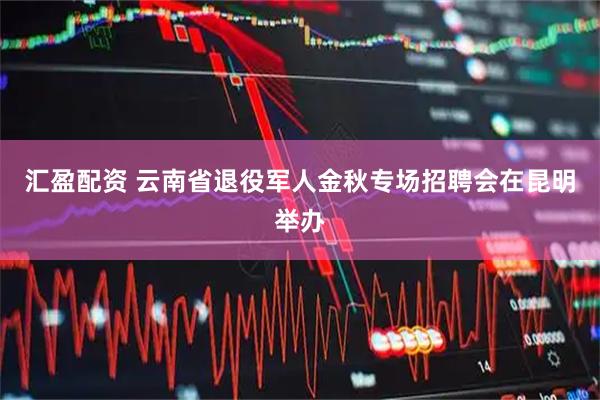 汇盈配资 云南省退役军人金秋专场招聘会在昆明举办