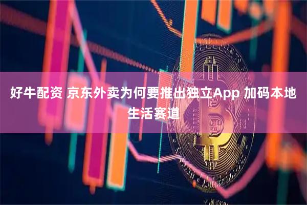 好牛配资 京东外卖为何要推出独立App 加码本地生活赛道