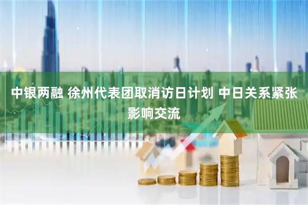 中银两融 徐州代表团取消访日计划 中日关系紧张影响交流