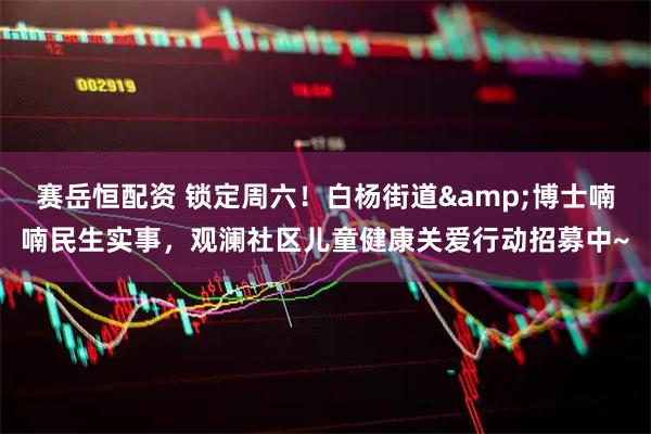 赛岳恒配资 锁定周六！白杨街道&博士喃喃民生实事，观澜社区儿童健康关爱行动招募中~
