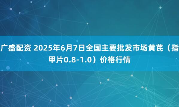 广盛配资 2025年6月7日全国主要批发市场黄芪（指甲片0.8-1.0）价格行情