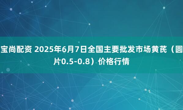 宝尚配资 2025年6月7日全国主要批发市场黄芪（圆片0.5-0.8）价格行情