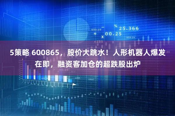 5策略 600865，股价大跳水！人形机器人爆发在即，融资客加仓的超跌股出炉