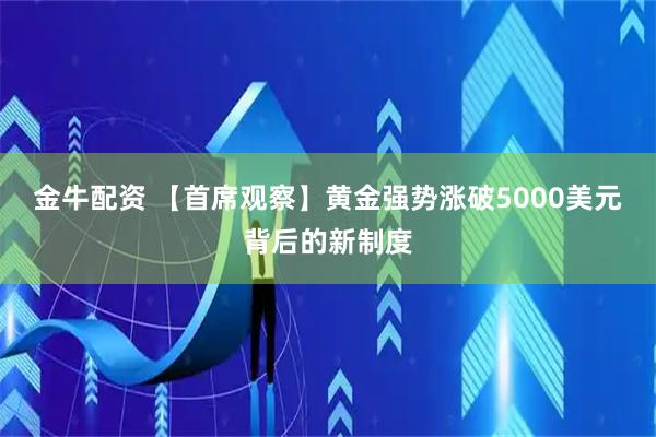 金牛配资 【首席观察】黄金强势涨破5000美元背后的新制度