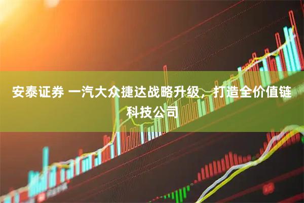 安泰证券 一汽大众捷达战略升级，打造全价值链科技公司