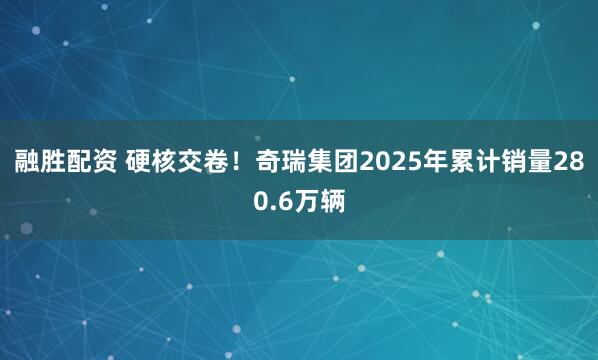 融胜配资 硬核交卷！奇瑞集团2025年累计销量280.6万辆