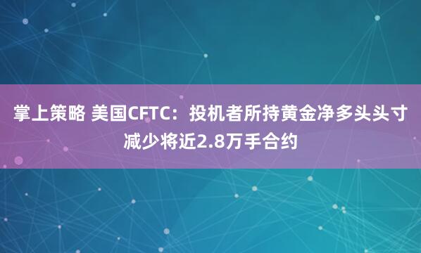 掌上策略 美国CFTC：投机者所持黄金净多头头寸减少将近2.8万手合约
