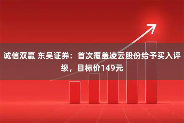 诚信双赢 东吴证券：首次覆盖凌云股份给予买入评级，目标价149元