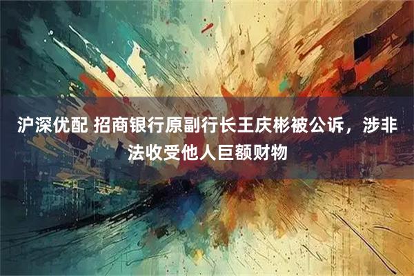 沪深优配 招商银行原副行长王庆彬被公诉，涉非法收受他人巨额财物