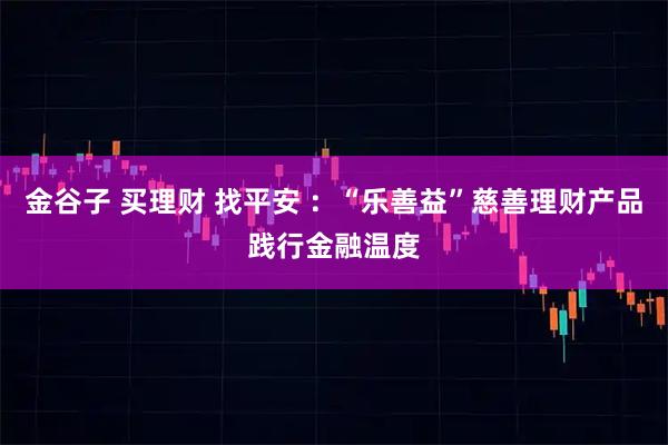 金谷子 买理财 找平安 ：“乐善益”慈善理财产品践行金融温度