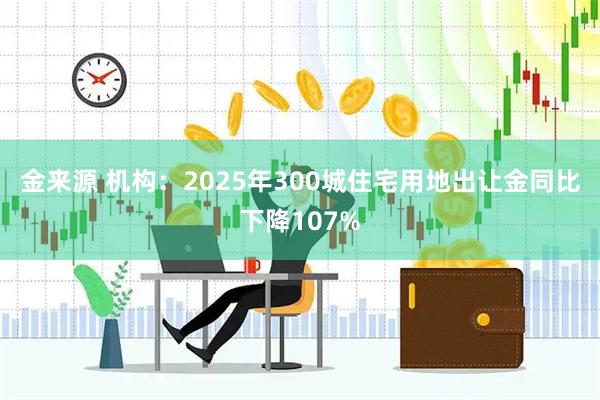 金来源 机构：2025年300城住宅用地出让金同比下降107%