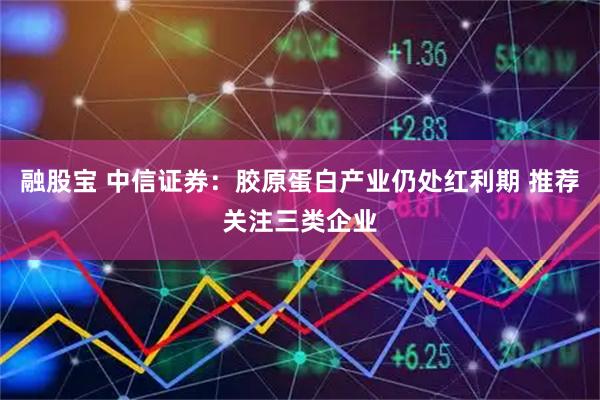 融股宝 中信证券：胶原蛋白产业仍处红利期 推荐关注三类企业